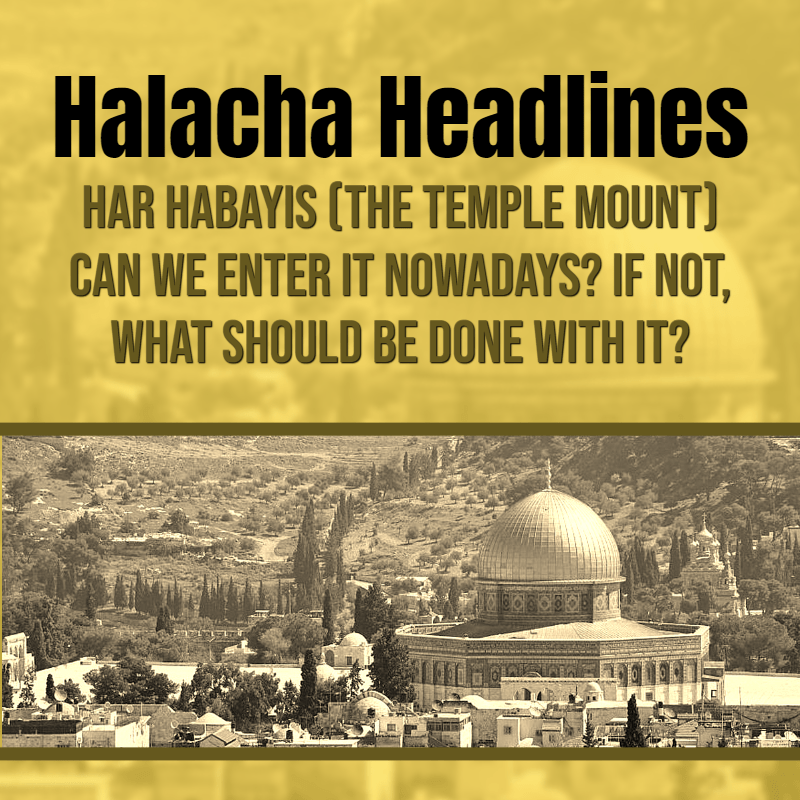 Halacha Headlines: Har Habayis (Temple Mount) – Can we enter it nowadays? If not, what should be done with it? 1 Halacha Headlines: Har Habayis (Temple Mount) – Can we enter it nowadays? If not, what should be done with it?