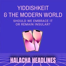 Halacha Headlines: Yiddishkeit & The Modern World; Should We Embrace It Or Remain Insular? 4 Halacha Headlines: Yiddishkeit & The Modern World; Should We Embrace It Or Remain Insular?