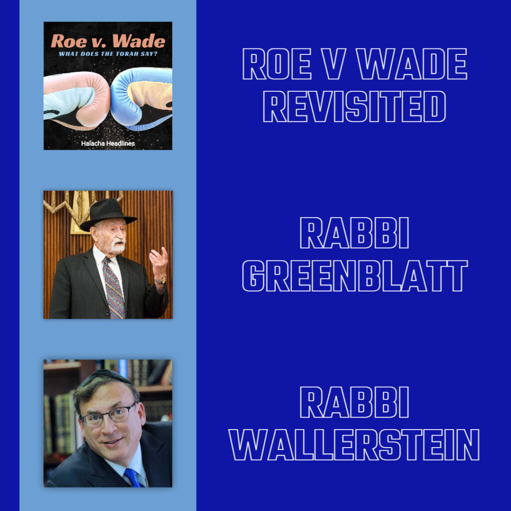 Halacha Headlines: Roe v. Wade: Should We Be Discussing? Plus:  Recollections from the lives of Harav Nota Greenblatt zt”l & Reb Zecharia Wallerstein zt”l 