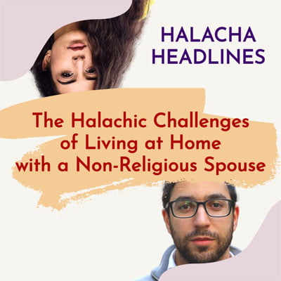Halacha Headlines: The Halachic Challenges of Living at Home with a Non-Religious Spouse