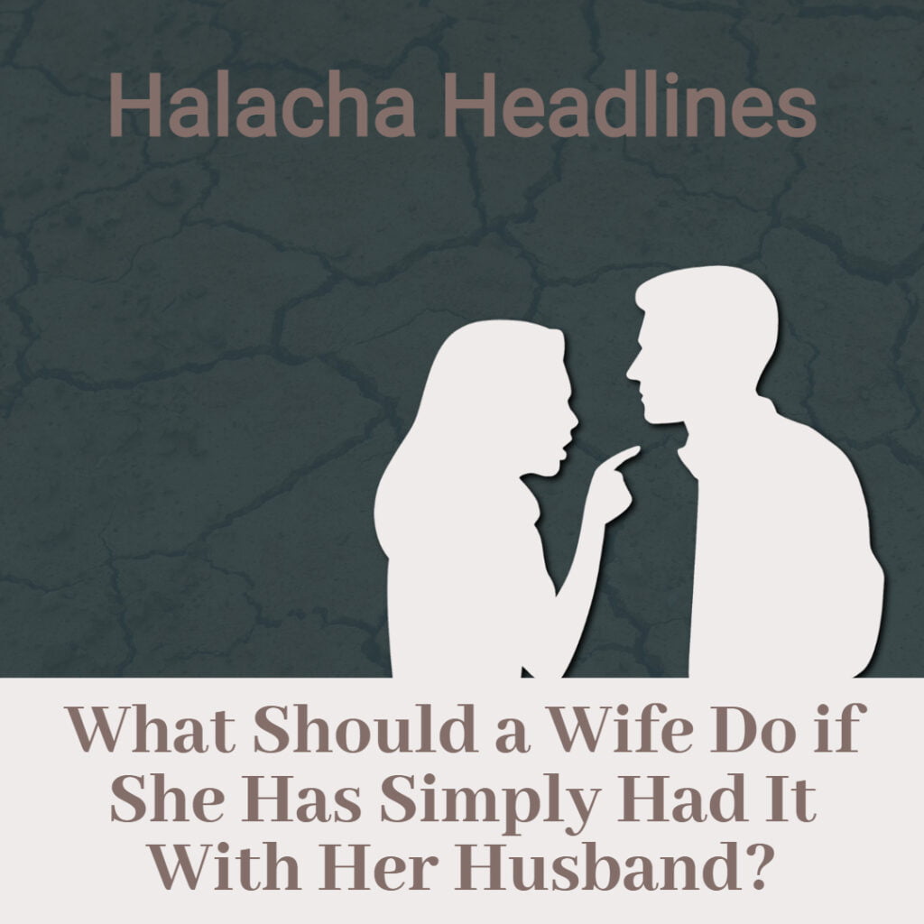 Halacha Headlines: What Should a Wife Do if She Has Simply Had it With Her Husband?