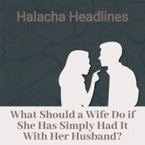 Halacha Headlines: What Should a Wife Do if She Has Simply Had it With Her Husband?