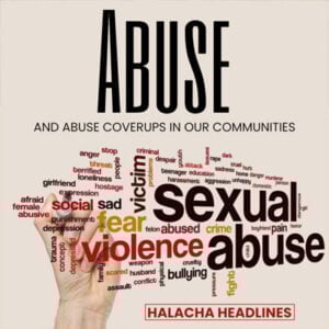 Halacha Headlines: Abuse and Abuse Coverups in Our Communities 4 Halacha Headlines: Abuse and Abuse Coverups in Our Communities