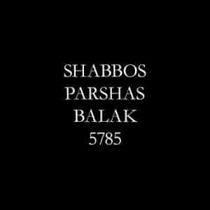 Shabbos Parshas Balak 5785