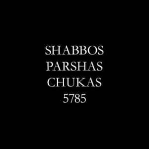 Shabbos Parshas Chukas 5785